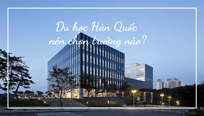 Nên Chọn Trường Nào Khi Đi Du Học Hàn Quốc?